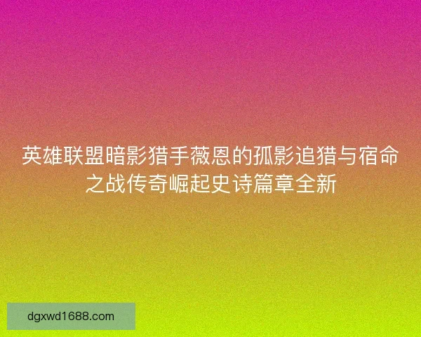 英雄联盟暗影猎手薇恩的孤影追猎与宿命之战传奇崛起史诗篇章全新
